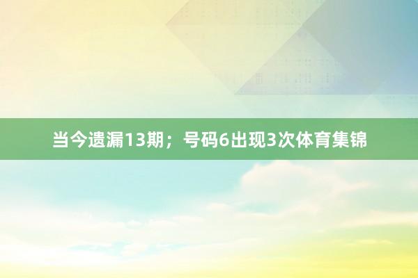 当今遗漏13期；号码6出现3次体育集锦