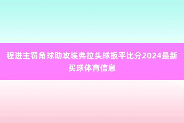 程进主罚角球助攻埃弗拉头球扳平比分2024最新买球体育信息