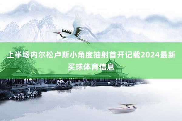 上半场内尔松卢斯小角度抽射首开记载2024最新买球体育信息