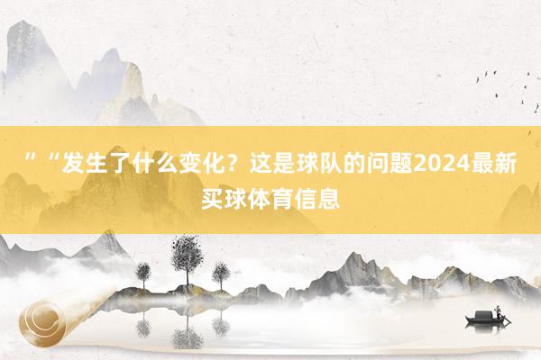 ”“发生了什么变化？这是球队的问题2024最新买球体育信息