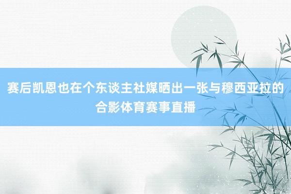 赛后凯恩也在个东谈主社媒晒出一张与穆西亚拉的合影体育赛事直播